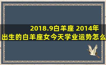 2018.9白羊座 2014年出生的白羊座女今天学业运势怎么样